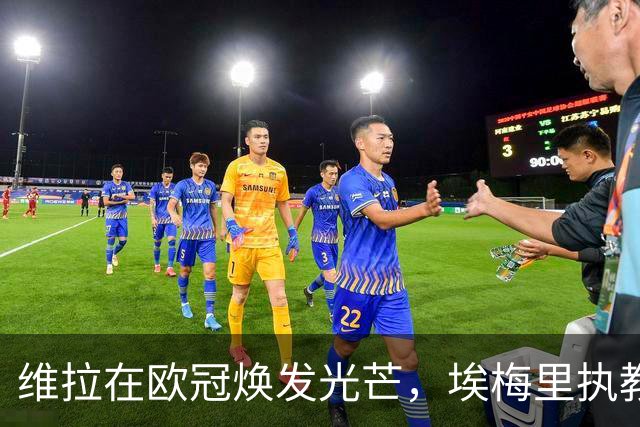 维拉在欧冠焕发光芒，埃梅里执教再创佳绩，25岁前锋崭露头角
